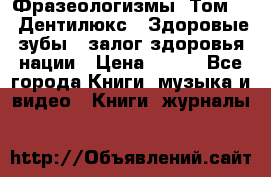 Фразеологизмы. Том 5  «Дентилюкс». Здоровые зубы — залог здоровья нации › Цена ­ 320 - Все города Книги, музыка и видео » Книги, журналы   